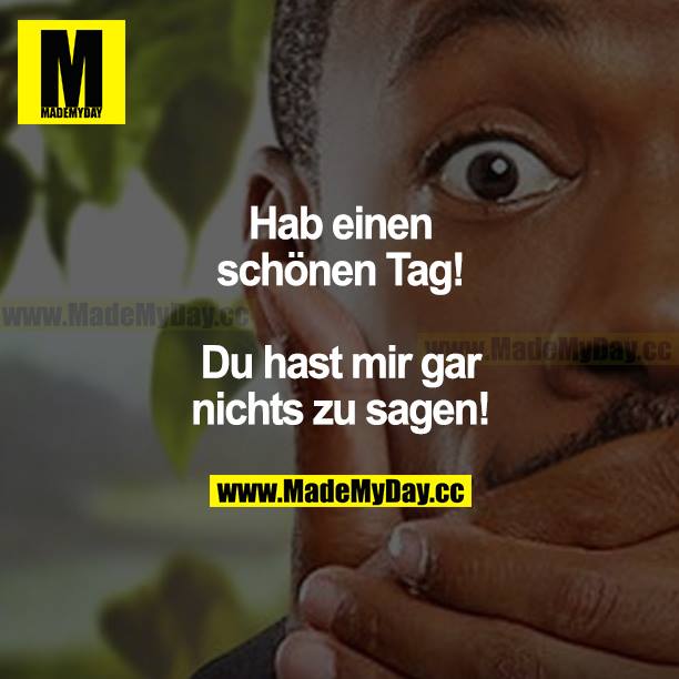 Hab einen schönen Tag! Du hast mir gar nichts zu sagen!