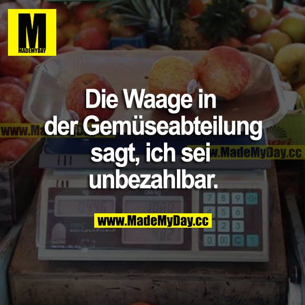 Die Waage in der Gemüseabteilung sagt, ich sei unbezahlbar.