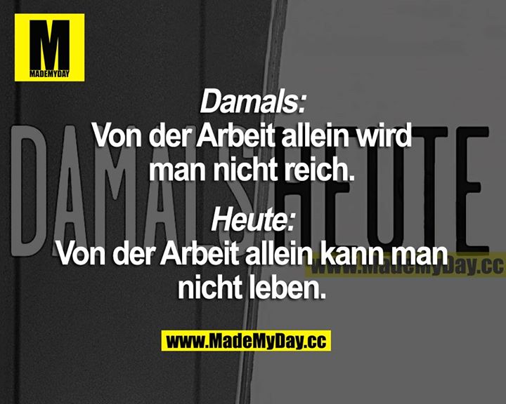 Damals: Von der Arbeit allein wird man nicht reich.<br />
Heute: Von der Arbeit allein kann man nicht leben.