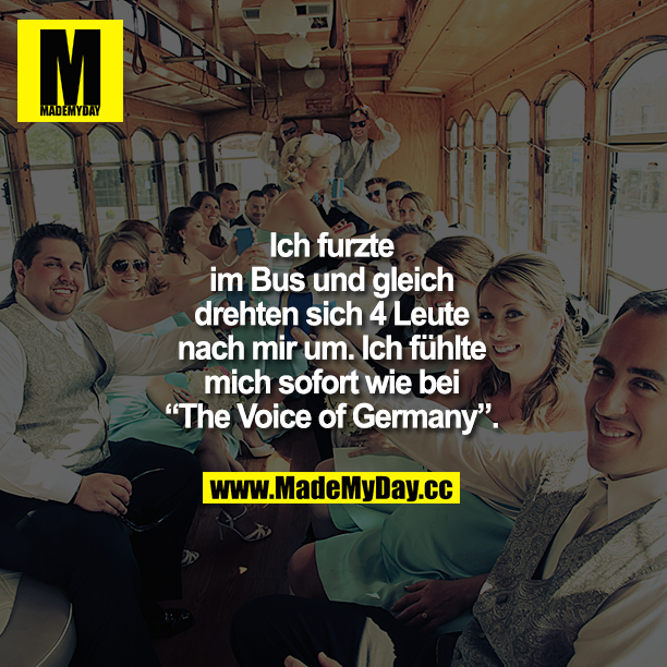 Ich furzte in der U-Bahn und gleich drehten sich 4 Leute nach mir um. Ich fühlte mich sofort wie bei "The Voice of Germany".