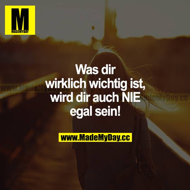 Was dir wirklich wichtig ist, wird dir auch NIE egal sein!