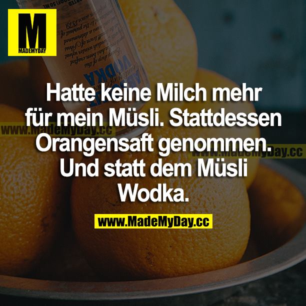 Hatte keine Milch mehr für mein Müsli. Stattdessen Orangensaft genommen. Und statt dem Müsli Wodka.
