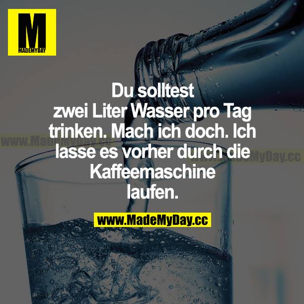 Du solltest zwei Liter Wasser pro Tag trinken. Mach ich doch. Ich lasse es vorher durch die Kaffeemaschine laufen.