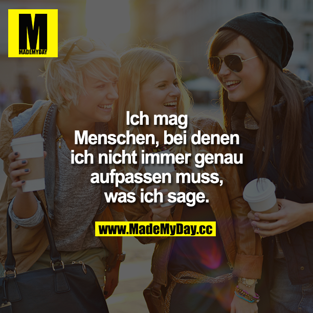 Ich mag Menschen, bei denen ich nicht immer genau aufpassen muss, was ich sage.