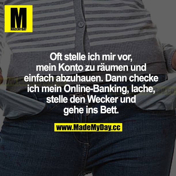 Oft stelle ich mir vor, mein Konto zu räumen und einfach abzuhauen. Dann checke ich mein Online-Banking, lache, stelle den Wecker und gehe ins Bett.