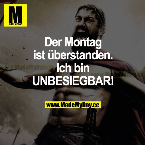Der Montag ist überstanden. Ich bin UNBESIEGBAR!