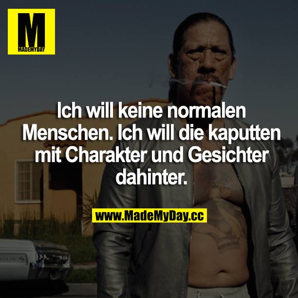 Ich will keine normalen Menschen. Ich will die kaputten mit Charakter und Geschichte dahinter.