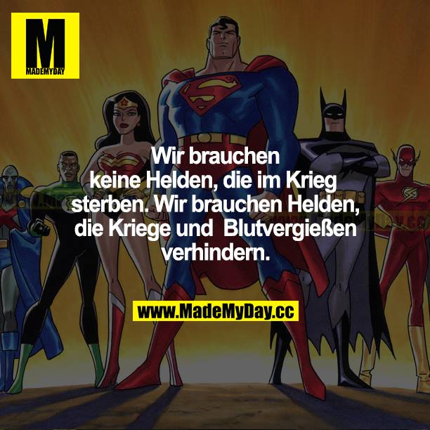 Wir brauchen keine Helden, die im Krieg sterben. Wir brauchen Helden, die Kriege und Blutvergießen verhindern.