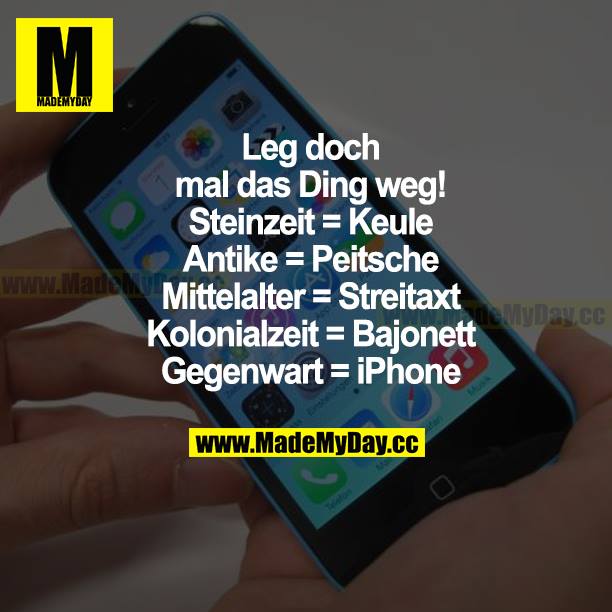 Leg doch mal das Ding weg!<br />
Steinzeit = Keule<br />
Antike = Peitsche<br />
Mittelalter = Streitaxt<br />
Kolonialzeit = Bajonett<br />
Gegenwart = iPhone