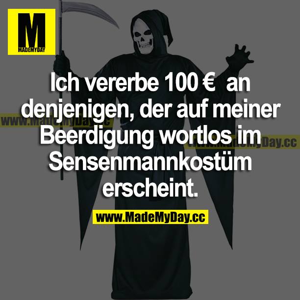 Ich vererbe 100 € an denjenigen, der auf meiner Beerdigung wortlos im Sensenmannkostüm erscheint.
