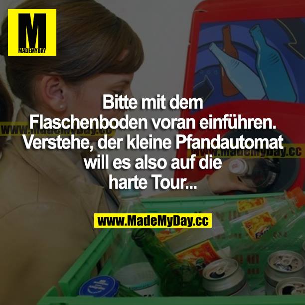 Bitte mit dem Flaschenboden voran einführen. Verstehe, der kleine Pfandautomat will es also auf die harte Tour...