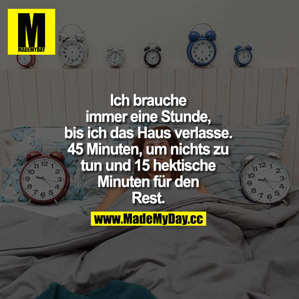 Ich brauche immer eine Stunde, bis ich das Haus verlasse. 45 Minuten, um nichts zu tun und 15 hektische Minuten für den Rest.