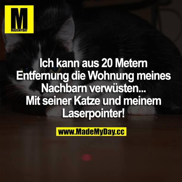 Ich kann aus 20 Metern Entfernung die Wohnung meines Nachbarn verwüsten... Mit seiner Katze und meinem Laserpointer!