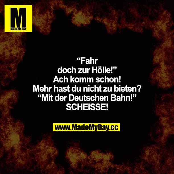 ""Fahr doch zur Hölle!"<br />
Ach komm schon! Mehr hast du nicht zu bieten?"<br />
"Mit der Deutschen Bahn!"<br />
SCHEISSE!"