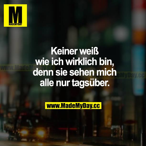 Keiner weiß, wie ich wirklich bin, denn sie sehen mich alle nur tagsüber.