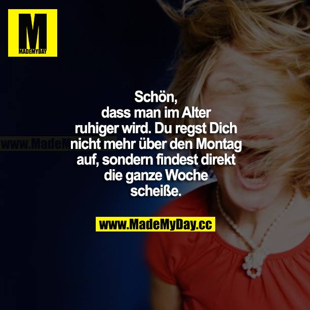 Schön, dass man im Alter ruhiger wird. Du regst dich nicht mehr über den Montag auf, sondern findest direkt die ganze Woche scheiße.
