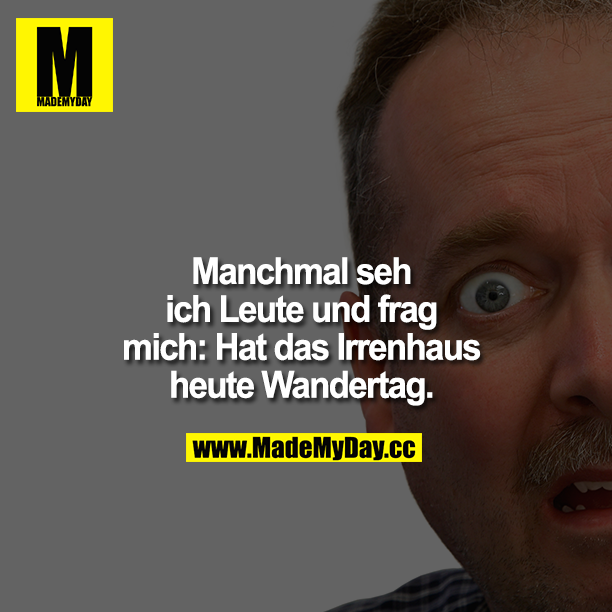 Manchmal sehe ich Leute und frag mich: "Hat das Irrenhaus heute Wandertag?"<br />
FEHLER BILD