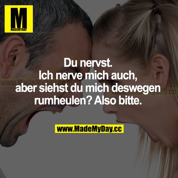 Du nervst. Ich nerve mich auch, aber siehst du mich deswegen rumheulen? Also bitte.