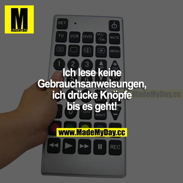 Ich lese keine Gebrauchsanweisungen, ich drücke Knöpfe, bis es geht!