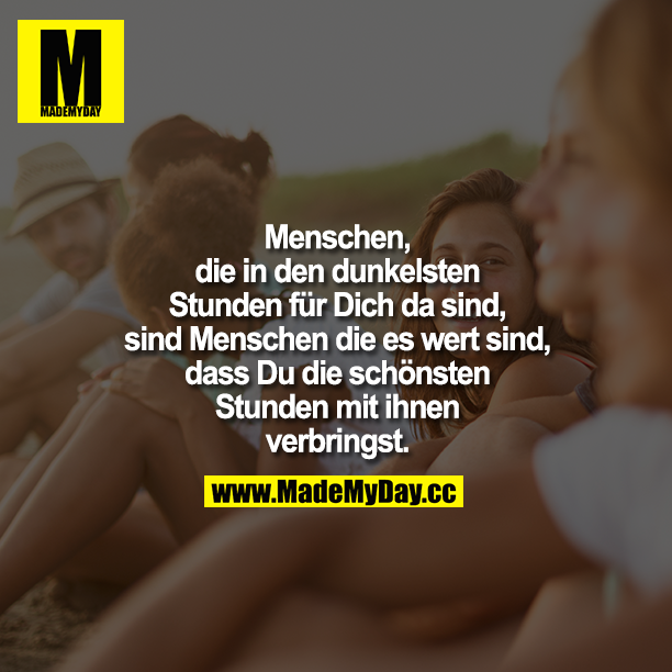 Menschen, die in den dunkelsten Stunden für Dich da sind, sind Menschen die es wert sind, dass Du die schönsten Stunden mit ihnen verbringst.