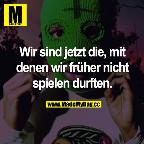 Wir sind jetzt die, mit denen wir früher nicht spielen durften.
