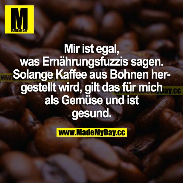 Mir ist egal, was Ernährungsfuzzis sagen. Solange Kaffee aus Bohnen hergestellt wird, gilt das für mich als Gemüse und ist gesund.