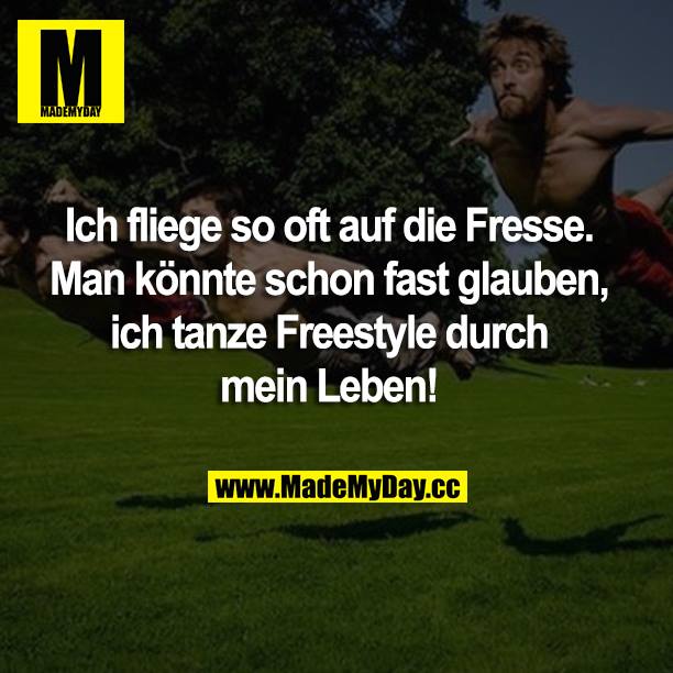 Ich fliege so oft auf die Fresse. Man könnte schon fast glauben, ich tanze Freestyle durch mein Leben!