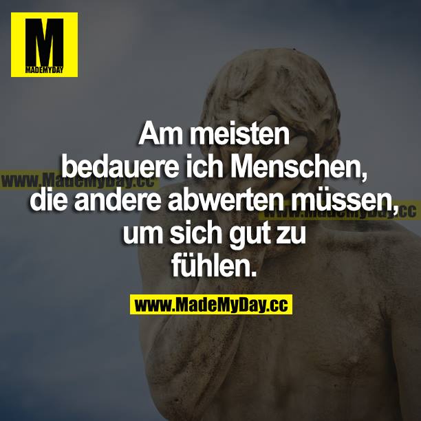 Am meisten bedauere ich Menschen, die andere abwerten müssen, um sich gut zu fühlen.