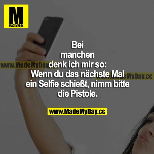 Bei manchen denk ich mir so: Wenn du das nächste Mal ein Selfie schießt, nimm bitte die Pistole.