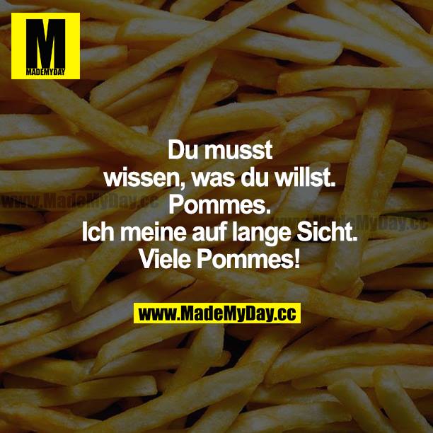 Du musst wissen, was du willst. Pommes. Ich meine auf lange Sicht.  Viele Pommes!