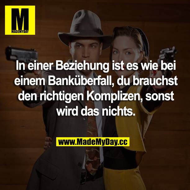 In einer Beziehung ist es wie bei einem Banküberfall, du brauchst den richtigen Komplizen, sonst wird das nichts.