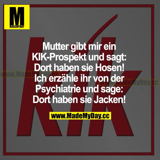Mutter gibt mir ein KIK-Prospekt und sagt: Dort haben sie Hosen! Ich erzähle ihr von der Psychiatrie und sage: Dort haben sie Jacken!