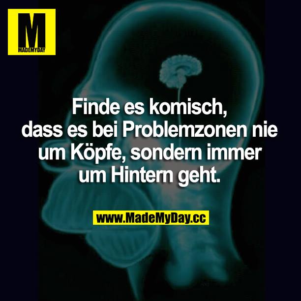 Finde es komisch, dass es bei Problemzonen nie um Köpfe, sondern immer um Hintern geht.