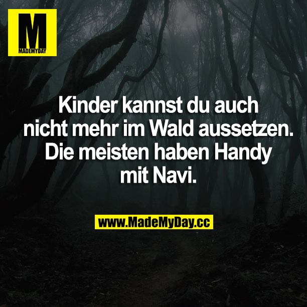 Kinder kannst du auch nicht mehr im Wald aussetzen. Die meisten haben Handy mit Navi.
