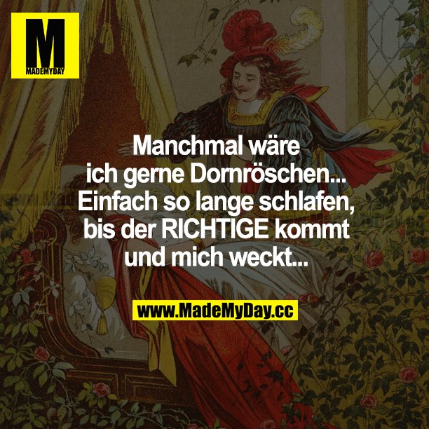 Manchmal wäre ich gerne Dornröschen... Einfach so lange schlafen, bis der RICHTIGE kommt und mich weckt...