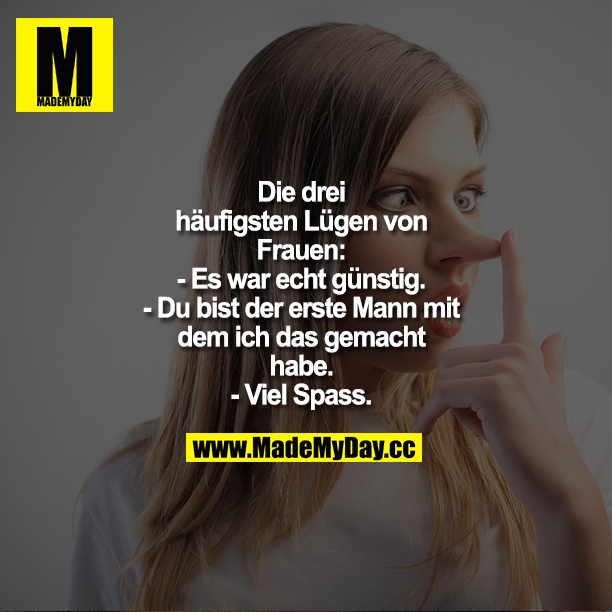 Die drei häufigsten Lügen von Frauen:<br />
- Es war echt günstig.<br />
- Du bist der erste Mann, mit dem ich das gemacht habe.<br />
- Viel Spaß.