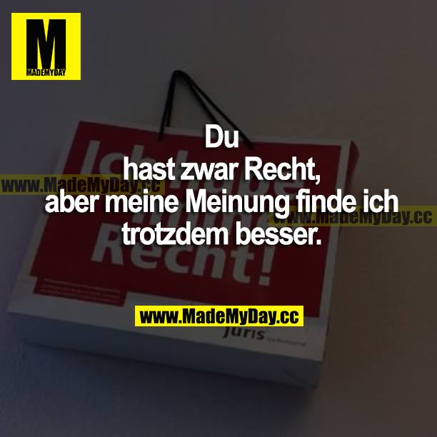 Du hast zwar recht, aber meine Meinung finde ich trotzdem besser.