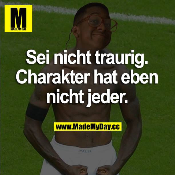 Sei nicht traurig. Charakter hat eben nicht jeder.