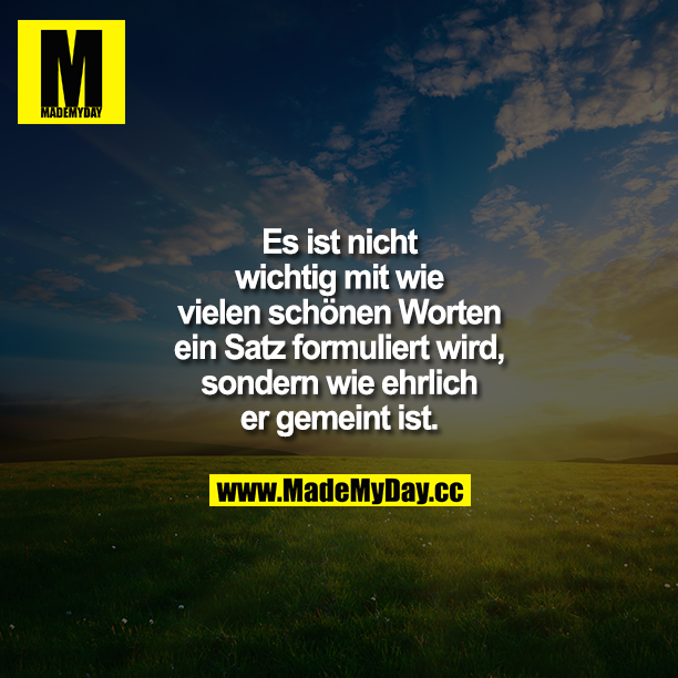 Es ist nicht wichtig mit wie vielen schönen Worten ein Satz formuliert wird, sondern wie ehrlich er gemeint ist.