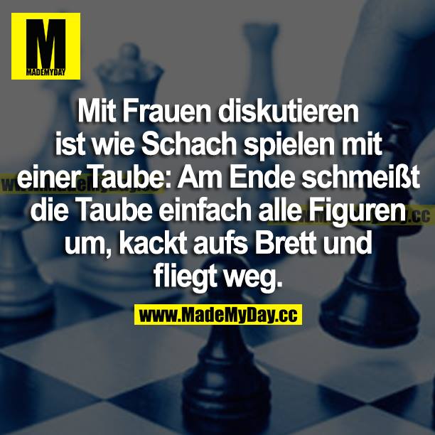 Mit Frauen diskutieren ist wie Schach spielen mit einer Taube: Am Ende schmeißt die Taube einfach alle Figuren um, kackt aufs Brett und fliegt weg.