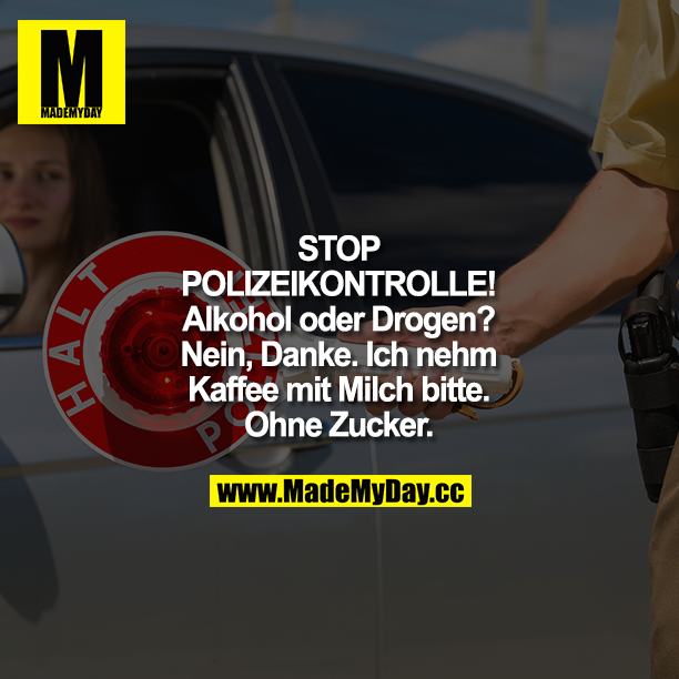 STOP POLIZEIKONTROLLE! Alkohol oder Drogen?<br />
Nein, Danke. Ich nehm Kaffee mit Milch bitte. Ohne Zucker."