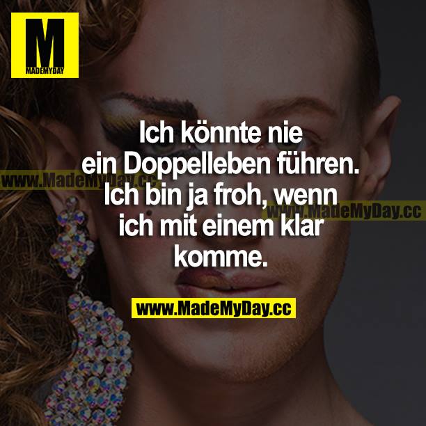 Ich könnte nie ein Doppelleben führen. Ich bin ja froh, wenn ich mit einem klar komme.