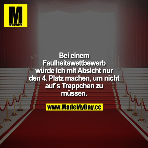 Bei einem Faulheitswettbewerb würde ich mit Absicht nur den 4. Platz machen, um nicht aufs Treppchen zu müssen.