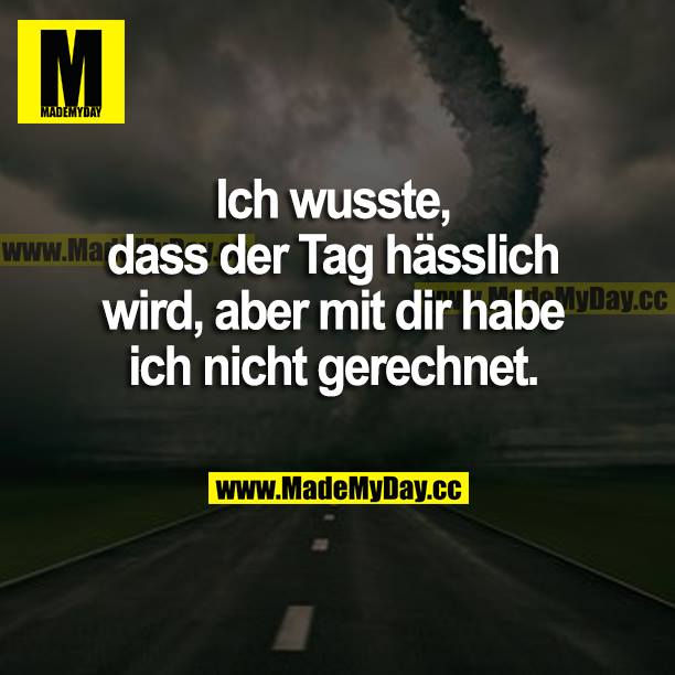 Ich wusste, dass der Tag hässlich wird, aber mit dir habe ich nicht gerechnet.
