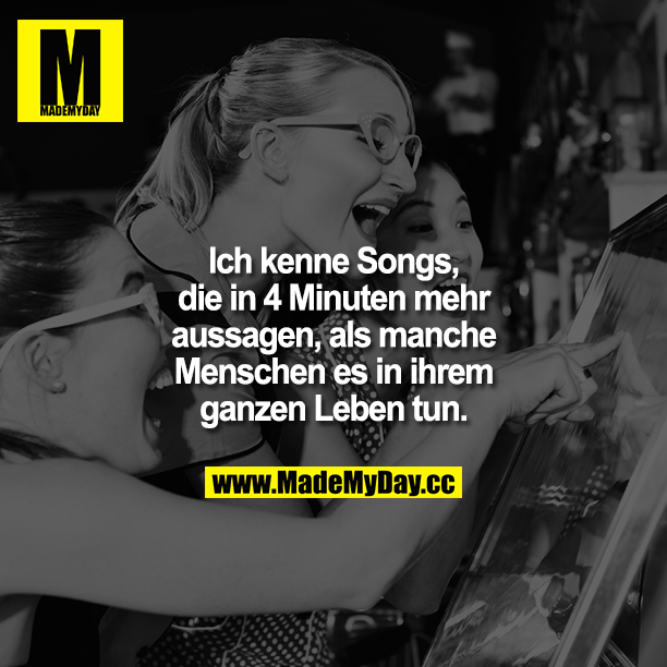 Ich kenne Songs, die in 4 Minuten mehr aussagen, als manche Menschen es in ihrem ganzen Leben tun.