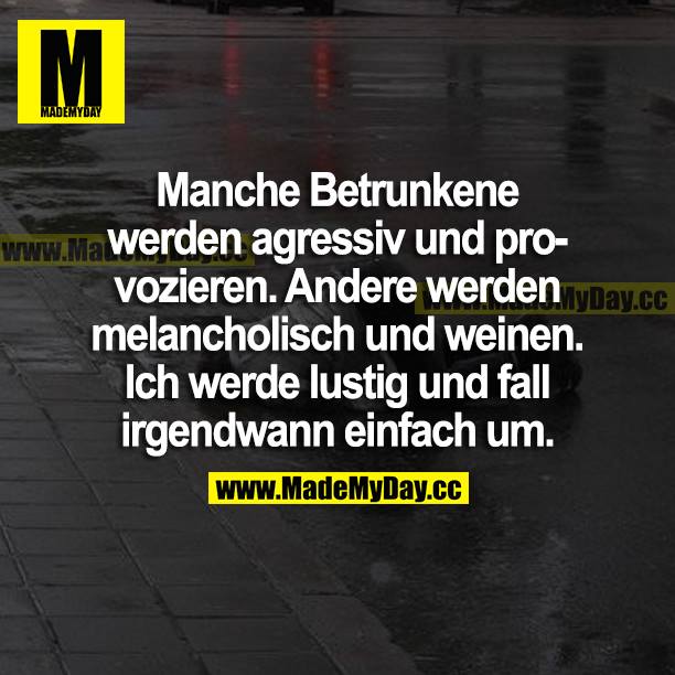 Manche Betrunkene werden aggressiv und provozierend. Andere werden melancholisch und weinen. Ich werde lustig und fall irgendwann einfach um.