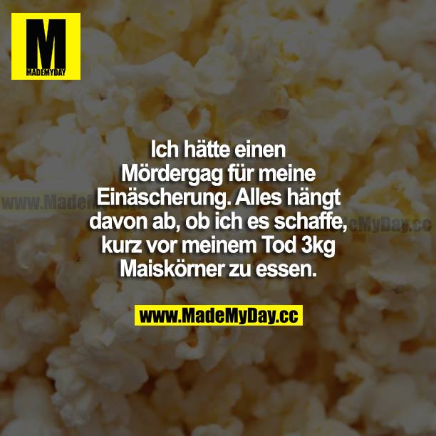 Ich hätte einen Mördergag für meine Einäscherung. Alles hängt davon ab, ob ich es schaffe, kurz vor meinem Tod 3 kg Maiskörner zu essen.