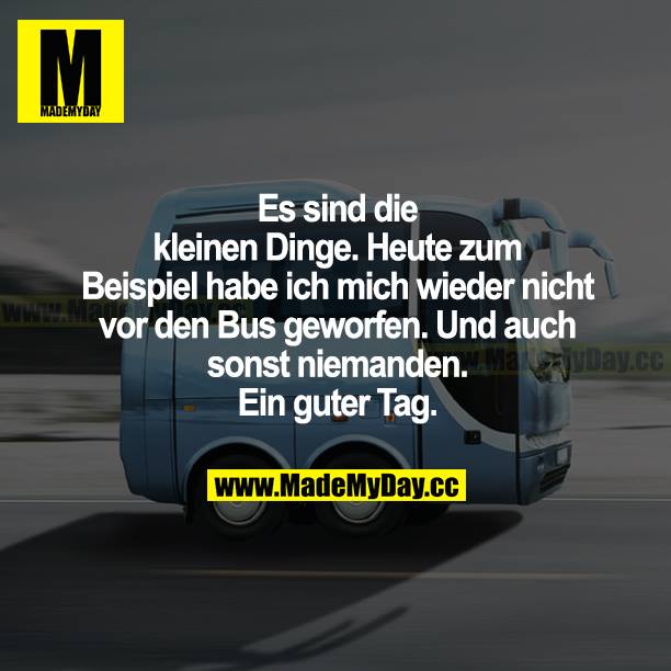Es sind die kleinen Dinge. Heute zum Beispiel habe ich mich wieder nicht vor den Bus geworfen. Und auch sonst niemanden. Ein guter Tag.