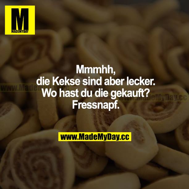 Mmmhh, die Kekse sind aber lecker. Wo hast du die gekauft? Fressnapf.