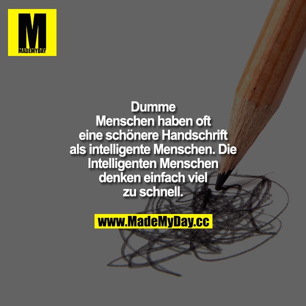 Dumme Menschen haben oft eine schönere Handschrift als intelligente Menschen. Die Intelligenten Menschen denken einfach viel zu schnell.